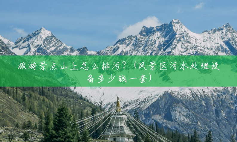 旅游景点山上怎么排污?(风景区污水处理设备多少钱一套) 旅游景点山上怎么排污?(风景区污水处理设备多少钱一套)