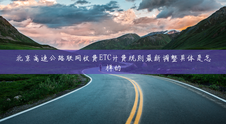 北京高速公路联网收费ETC计费规则最新调整具体是怎样的