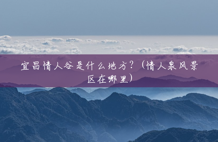 宜昌情人谷是什么地方?(情人泉风景区在哪里) 宜昌情人谷是什么地方?(情人泉风景区在哪里)