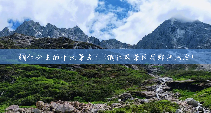 铜仁必去的十大景点？(铜仁风景区有哪些地方)