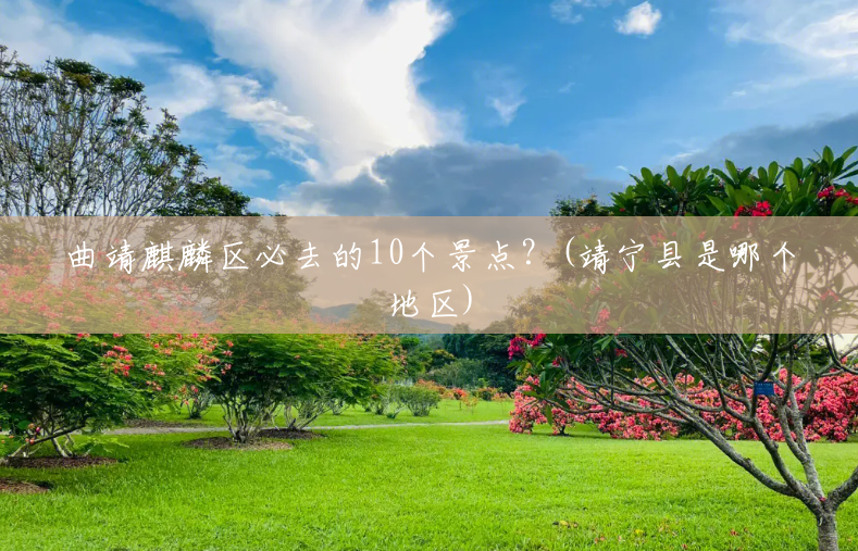 曲靖麒麟区必去的10个景点?(靖宁县是哪个地区) 曲靖麒麟区必去的10个景点?(靖宁县是哪个地区)