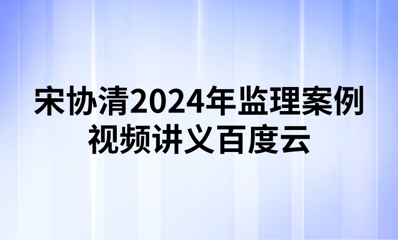 宋协清2024年监理案例视频讲义百度云（精讲+习题+冲刺）