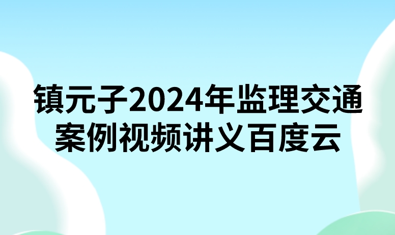 镇元子2024年监理交通案例视频讲义百度云（精讲+习题+冲刺）