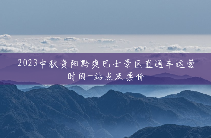 2023中秋贵阳黔爽巴士景区直通车运营时间-站点及票价 2023中秋贵阳黔爽巴士景区直通车运营时间-站点及票价