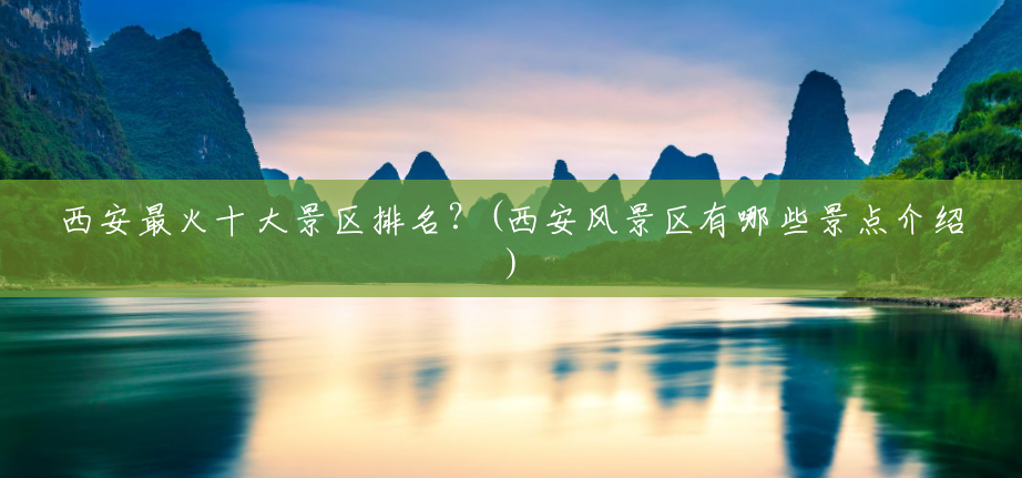 西安最火十大景区排名?(西安风景区有哪些景点介绍) 西安最火十大景区排名?(西安风景区有哪些景点介绍)