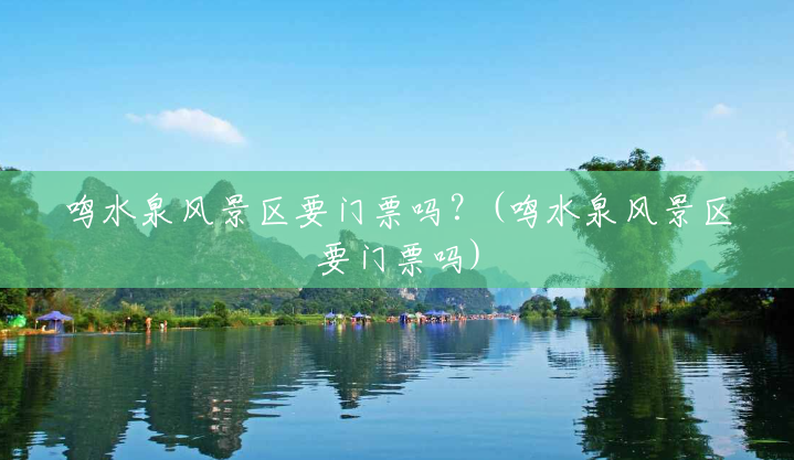 鸣水泉风景区要门票吗?(鸣水泉风景区要门票吗) 鸣水泉风景区要门票吗?(鸣水泉风景区要门票吗)