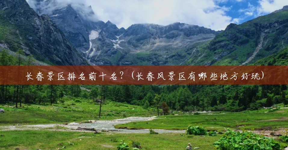 长春景区排名前十名?(长春风景区有哪些地方好玩) 长春景区排名前十名?(长春风景区有哪些地方好玩)
