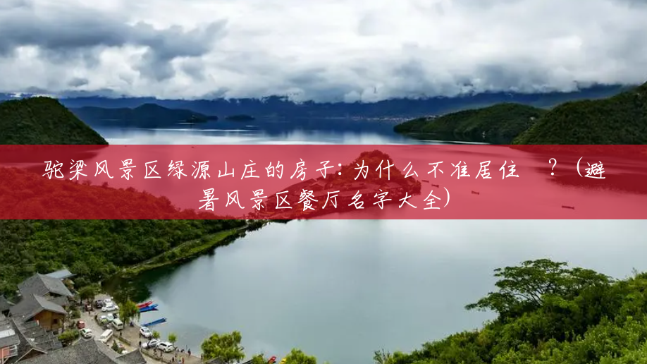 驼梁风景区绿源山庄的房子:为什么不准居住❓?(避暑风景区餐厅名字大全) 驼梁风景区绿源山庄的房子:为什么不准居住❓?(避暑风景区餐厅名字大全)