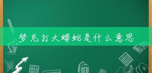 梦见打大蟒蛇是什么意思 梦见打大蟒蛇是什么意思