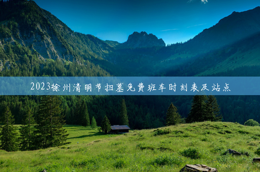 2023徐州清明节扫墓免费班车时刻表及站点 2023徐州清明节扫墓免费班车时刻表及站点