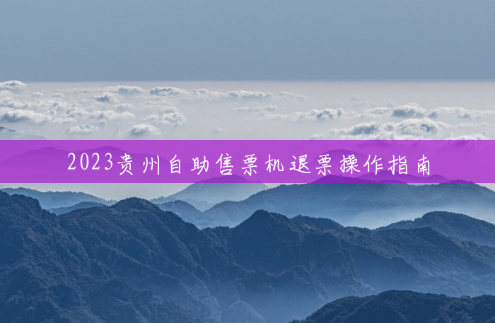 2023贵州自助售票机退票操作指南 2023贵州自助售票机退票操作指南