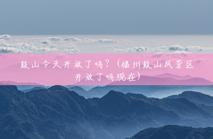 鼓山今天开放了吗？(福州鼓山风景区开放了吗现在)