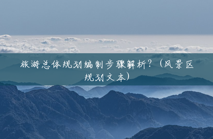 旅游总体规划编制步骤解析?(风景区规划文本) 旅游总体规划编制步骤解析?(风景区规划文本)