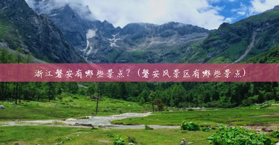 浙江磐安有哪些景点?(磐安风景区有哪些景点) 浙江磐安有哪些景点?(磐安风景区有哪些景点)