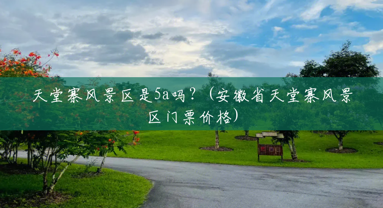 天堂寨风景区是5a吗?(安徽省天堂寨风景区门票价格) 天堂寨风景区是5a吗?(安徽省天堂寨风景区门票价格)