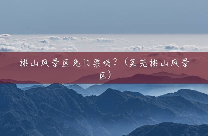 棋山风景区免门票吗?(莱芜棋山风景区) 棋山风景区免门票吗?(莱芜棋山风景区)