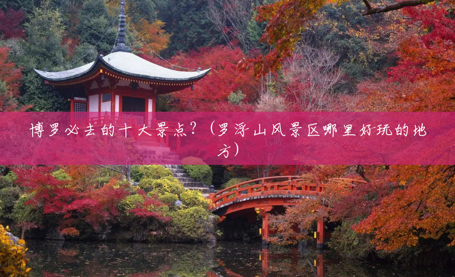 博罗必去的十大景点?(罗浮山风景区哪里好玩的地方) 博罗必去的十大景点?(罗浮山风景区哪里好玩的地方)