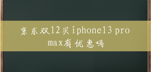京东双12买iphone13 pro max有优惠吗 京东双12买iphone13 pro max有优惠吗