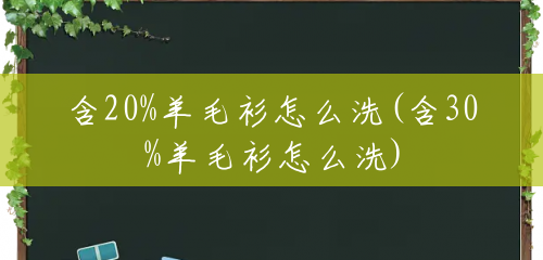 含20%羊毛衫怎么洗(含30%羊毛衫怎么洗) 含20%羊毛衫怎么洗(含30%羊毛衫怎么洗)