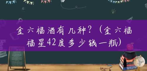 金六福酒有几种？(金六福福星42度多少钱一瓶)