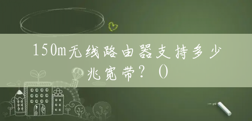 150m无线路由器支持多少兆宽带?() 150m无线路由器支持多少兆宽带?()