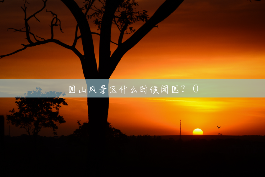 园山风景区什么时候闭园？()