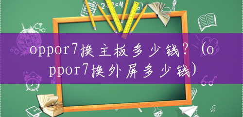 oppor7换主板多少钱?(oppor7换外屏多少钱) oppor7换主板多少钱?(oppor7换外屏多少钱)