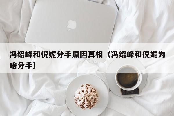 冯绍峰和倪妮分手原因真相(冯绍峰和倪妮为啥分手)