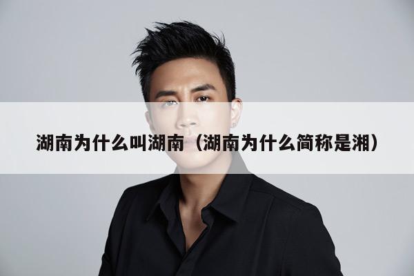 湖南为什么叫湖南(湖南为什么简称是湘)