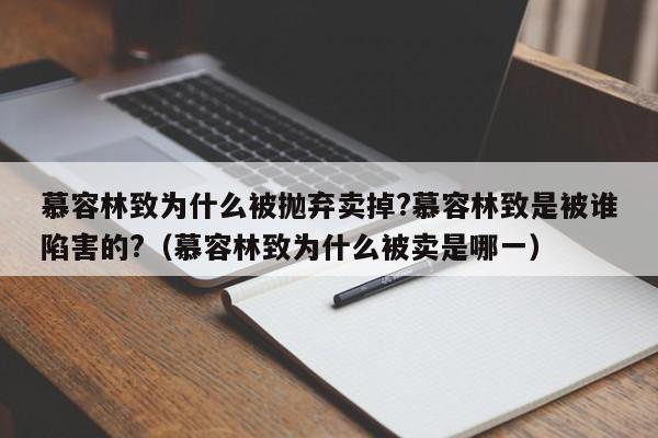 慕容林致为什么被抛弃卖掉?慕容林致是被谁陷害的?(慕容林致为什么被卖是哪一)
