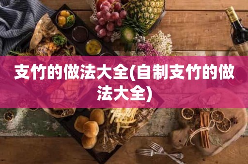 支竹的做法大全(自制支竹的做法大全) 支竹的做法大全(自制支竹的做法大全)