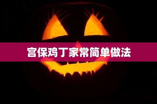 宫保鸡丁家常简单做法 宫保鸡丁家常简单做法
