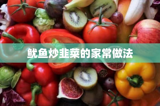 鱿鱼炒韭菜的家常做法 鱿鱼炒韭菜的家常做法