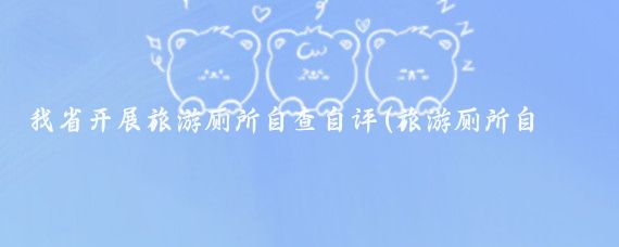 我省开展旅游厕所自查自评(旅游厕所自检自查 )
