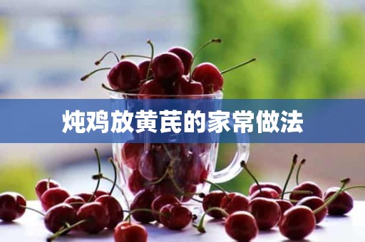 炖鸡放黄芪的家常做法 炖鸡放黄芪的家常做法
