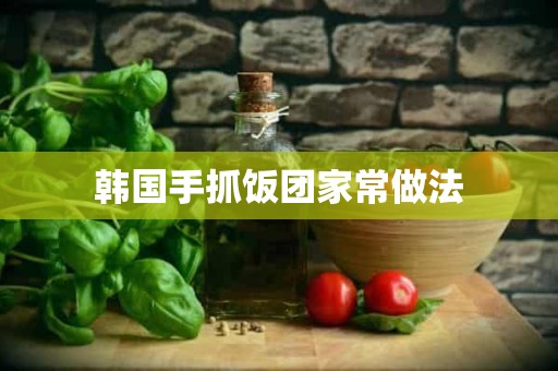 韩国手抓饭团家常做法 韩国手抓饭团家常做法
