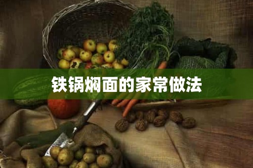 铁锅焖面的家常做法 铁锅焖面的家常做法