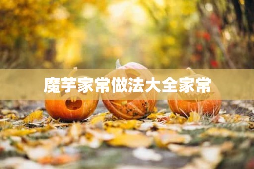 魔芋家常做法大全家常 魔芋家常做法大全家常