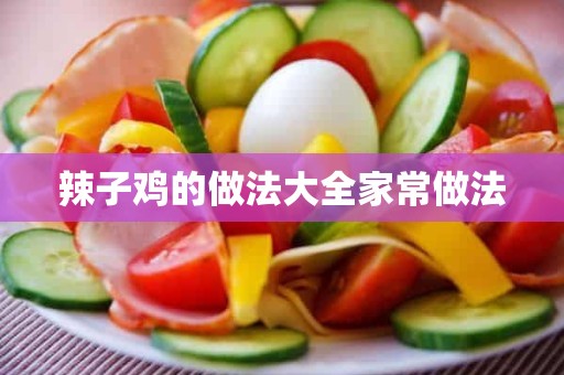 辣子鸡的做法大全家常做法 辣子鸡的做法大全家常做法