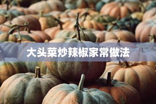 大头菜炒辣椒家常做法 大头菜炒辣椒家常做法