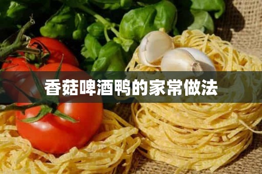 香菇啤酒鸭的家常做法 香菇啤酒鸭的家常做法