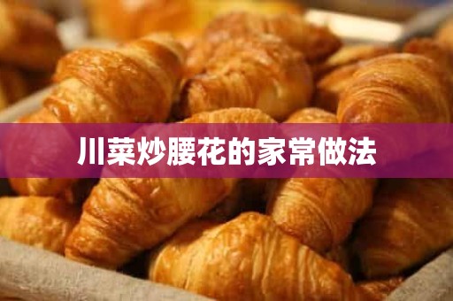 川菜炒腰花的家常做法 川菜炒腰花的家常做法