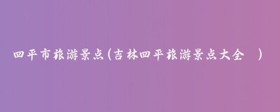 四平市旅游景点(吉林四平旅游景点大全 )