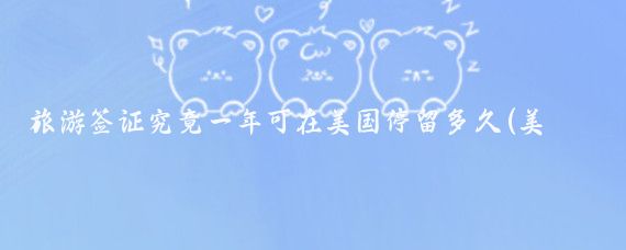 旅游签证究竟一年可在美国停留多久(美国旅游签证一般要多久 )