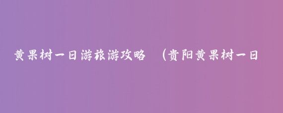 黄果树一日游旅游攻略 (贵阳黄果树一日游)