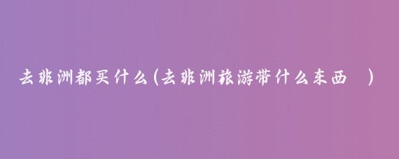 去非洲都买什么(去非洲旅游带什么东西 )