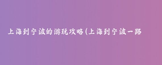 上海到宁波的游玩攻略(上海到宁波一路旅游景点 )