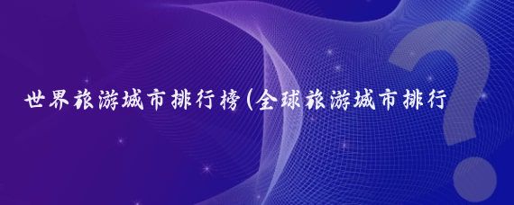 世界旅游城市排行榜(全球旅游城市排行榜 )