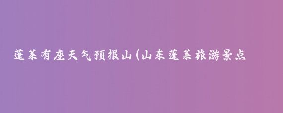 蓬莱有座天气预报山(山东蓬莱旅游景点天气预报 )