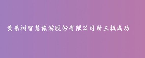 黄果树智慧旅游股份有限公司新三板成功挂牌(黄果树智慧旅游新三板 )